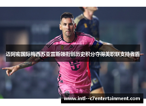 迈阿密国际梅西苏亚雷斯领衔创历史积分夺得美职联支持者盾