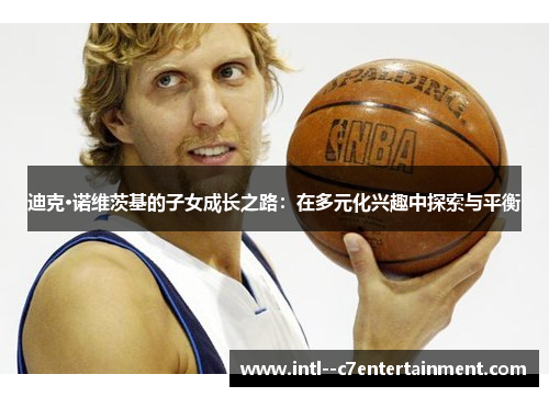 迪克·诺维茨基的子女成长之路：在多元化兴趣中探索与平衡