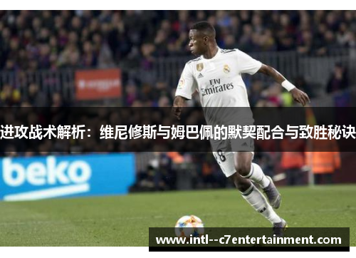 进攻战术解析：维尼修斯与姆巴佩的默契配合与致胜秘诀