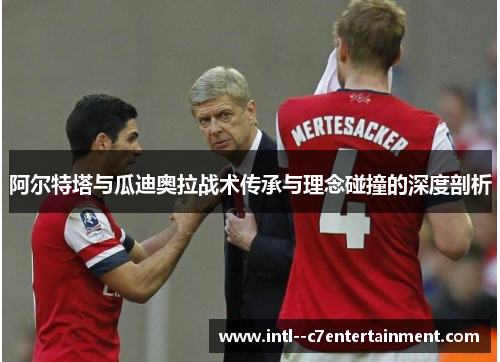 阿尔特塔与瓜迪奥拉战术传承与理念碰撞的深度剖析