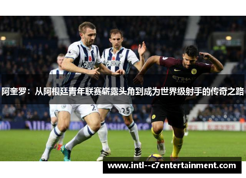 阿奎罗：从阿根廷青年联赛崭露头角到成为世界级射手的传奇之路