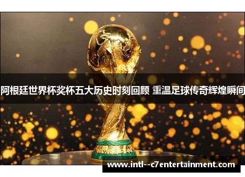 阿根廷世界杯奖杯五大历史时刻回顾 重温足球传奇辉煌瞬间