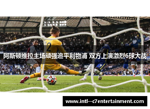 阿斯顿维拉主场顽强追平利物浦 双方上演激烈6球大战