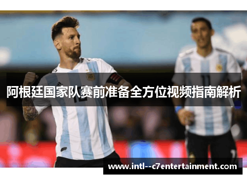 阿根廷国家队赛前准备全方位视频指南解析