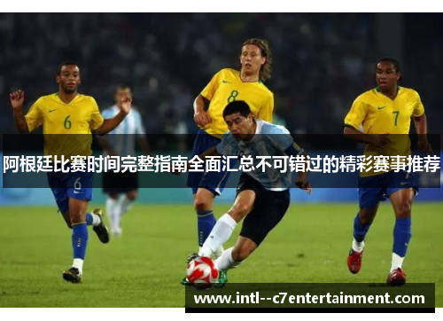 阿根廷比赛时间完整指南全面汇总不可错过的精彩赛事推荐