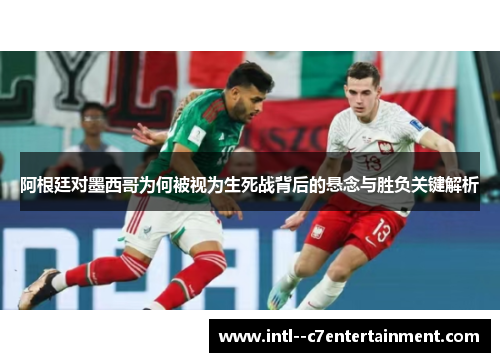阿根廷对墨西哥为何被视为生死战背后的悬念与胜负关键解析