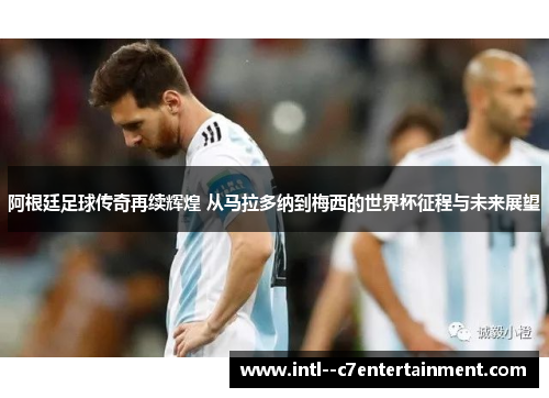 阿根廷足球传奇再续辉煌 从马拉多纳到梅西的世界杯征程与未来展望