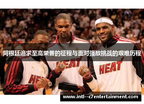 阿根廷追求至高荣誉的征程与面对强敌挑战的艰难历程