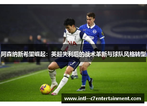 阿森纳新希望崛起：英超失利后的战术革新与球队风格转型