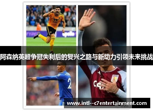 阿森纳英超争冠失利后的复兴之路与新动力引领未来挑战