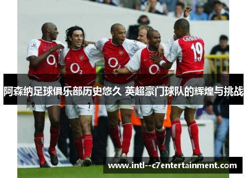 阿森纳足球俱乐部历史悠久 英超豪门球队的辉煌与挑战