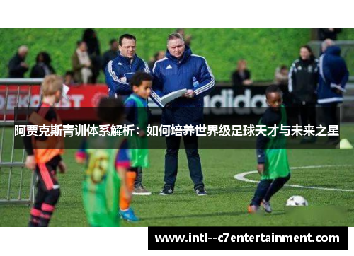 阿贾克斯青训体系解析：如何培养世界级足球天才与未来之星