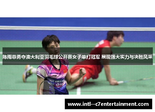 陈雨菲勇夺澳大利亚羽毛球公开赛女子单打冠军 展现强大实力与决胜风采