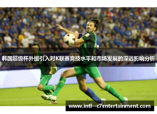 韩国超级杯外援引入对K联赛竞技水平和市场发展的深远影响分析