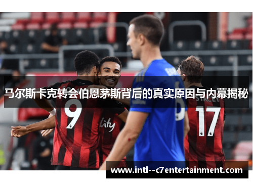 马尔斯卡克转会伯恩茅斯背后的真实原因与内幕揭秘