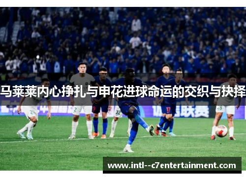 马莱莱内心挣扎与申花进球命运的交织与抉择