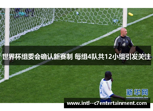 世界杯组委会确认新赛制 每组4队共12小组引发关注