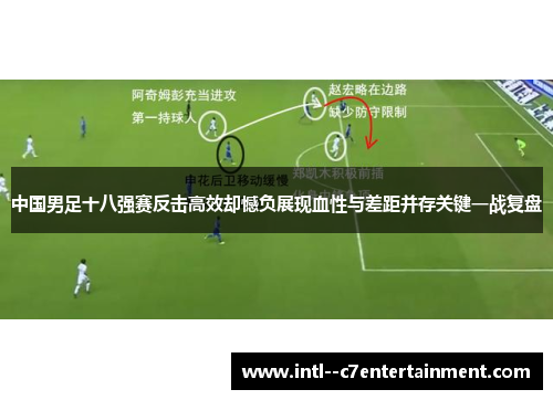 中国男足十八强赛反击高效却憾负展现血性与差距并存关键一战复盘