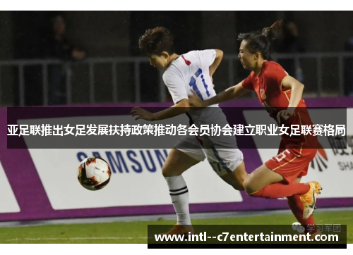 亚足联推出女足发展扶持政策推动各会员协会建立职业女足联赛格局