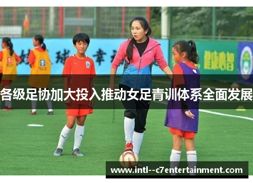 各级足协加大投入推动女足青训体系全面发展