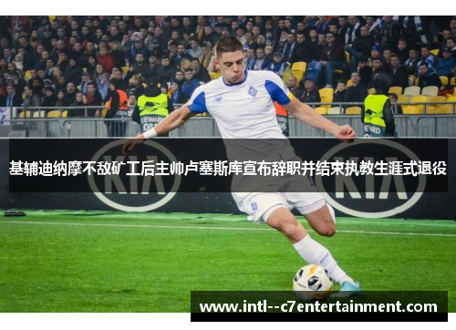 基辅迪纳摩不敌矿工后主帅卢塞斯库宣布辞职并结束执教生涯式退役