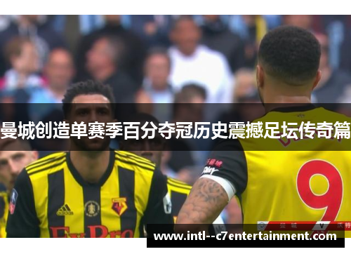 曼城创造单赛季百分夺冠历史震撼足坛传奇篇