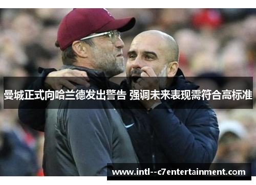 曼城正式向哈兰德发出警告 强调未来表现需符合高标准