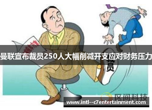 曼联宣布裁员250人大幅削减开支应对财务压力