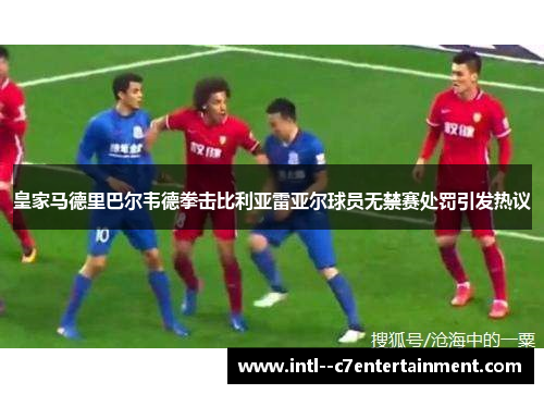 皇家马德里巴尔韦德拳击比利亚雷亚尔球员无禁赛处罚引发热议