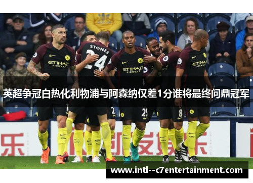 英超争冠白热化利物浦与阿森纳仅差1分谁将最终问鼎冠军