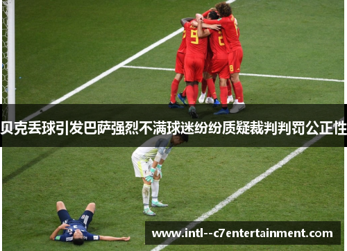 贝克丢球引发巴萨强烈不满球迷纷纷质疑裁判判罚公正性