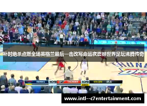 补时绝杀点燃全场英格兰最后一击改写命运夜震撼世界足坛沸腾传奇