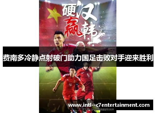 费南多冷静点射破门助力国足击败对手迎来胜利